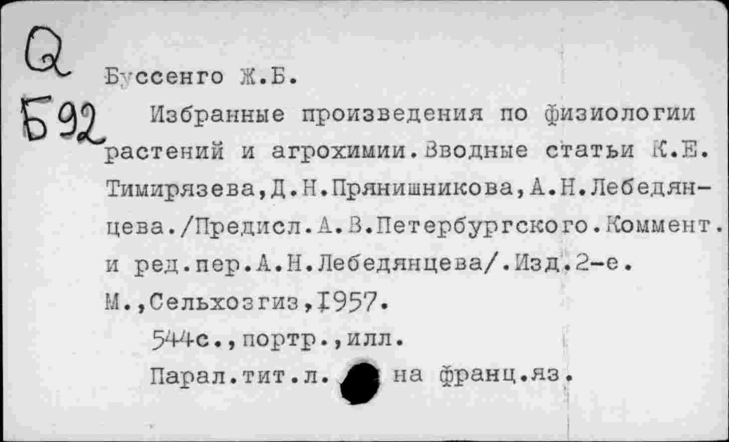 ﻿Буссенго Ж.Б.
Избранные произведения по физиологии растений и агрохимии.Вводные статьи К.Е Тимирязева,Д.Н.Прянишникова,А.Н.Лебедян цева./Предисл.А.В.Петербургского.Коммен и ред.пер.А.Н.Лебедянцева/.Изд.2-е.
М.,Сельхозгиз,1957»
544с.,портр.,илл.
Парал.тит.л. на франц.яз.